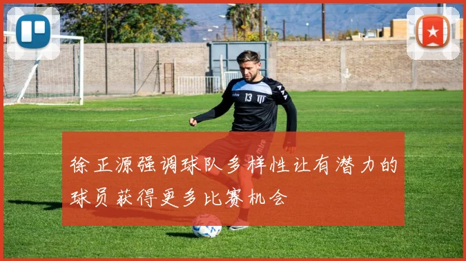 徐正源强调球队多样性让有潜力的球员获得更多比赛机会
