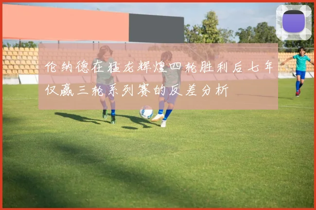 伦纳德在猛龙辉煌四轮胜利后七年仅赢三轮系列赛的反差分析