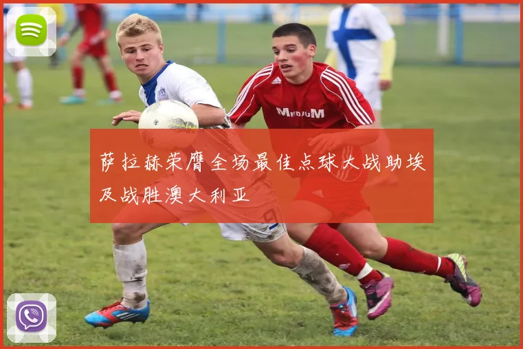 萨拉赫荣膺全场最佳点球大战助埃及战胜澳大利亚