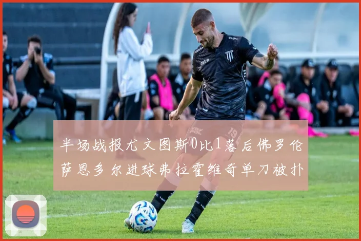 半场战报尤文图斯0比1落后佛罗伦萨恩多尔进球弗拉霍维奇单刀被扑救