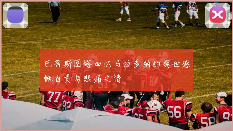 巴蒂斯图塔回忆马拉多纳的离世感慨自责与悲痛之情
