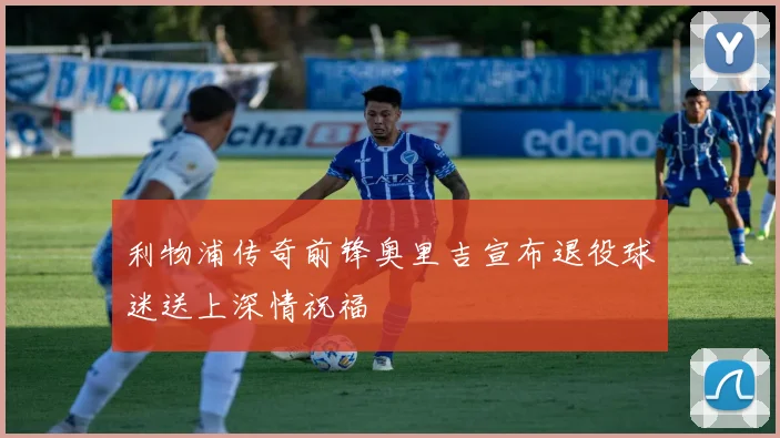 利物浦传奇前锋奥里吉宣布退役球迷送上深情祝福