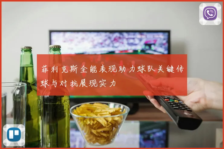 菲利克斯全能表现助力球队关键传球与对抗展现实力