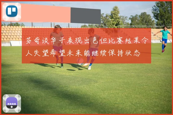 芬奇谈华子表现出色但比赛结果令人失望希望未来能继续保持状态