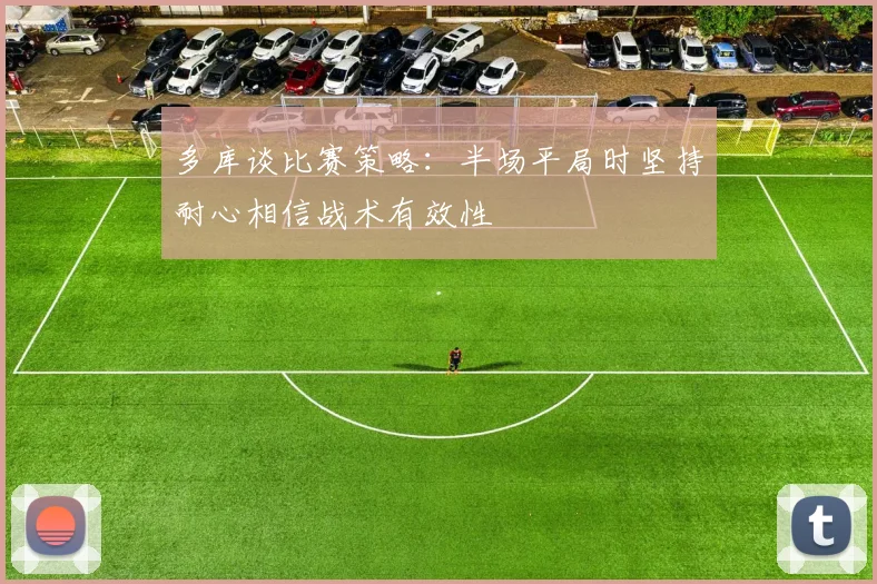 多库谈比赛策略：半场平局时坚持耐心相信战术有效性