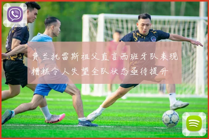 费兰托雷斯祖父直言西班牙队表现糟糕令人失望全队状态亟待提升