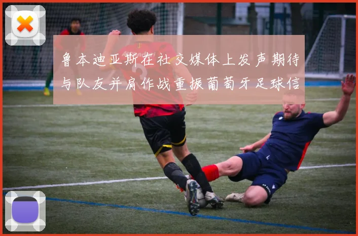 鲁本迪亚斯在社交媒体上发声期待与队友并肩作战重振葡萄牙足球信心