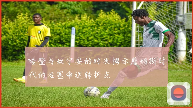 哈登与坎宁安的对决揭示詹姆斯时代的活塞命运转折点