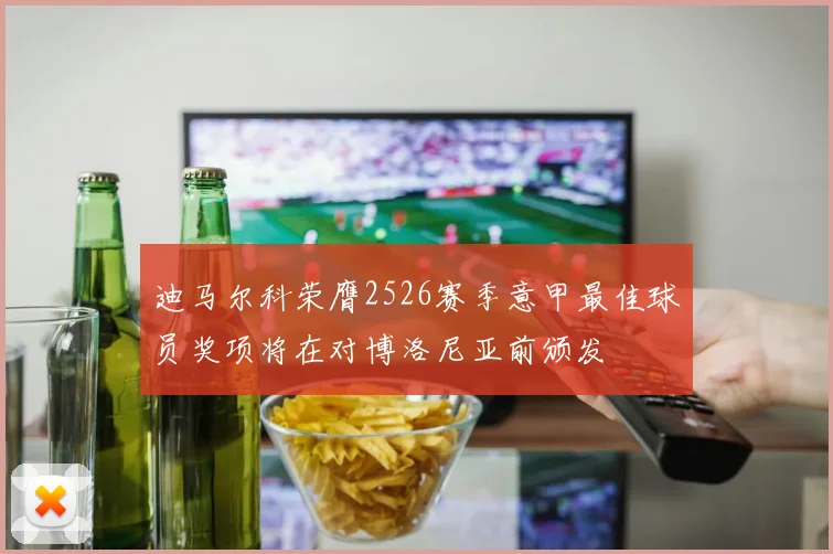 迪马尔科荣膺2526赛季意甲最佳球员奖项将在对博洛尼亚前颁发