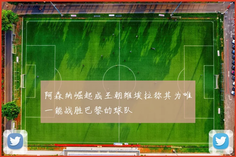 阿森纳崛起成王朝维埃拉称其为唯一能战胜巴黎的球队