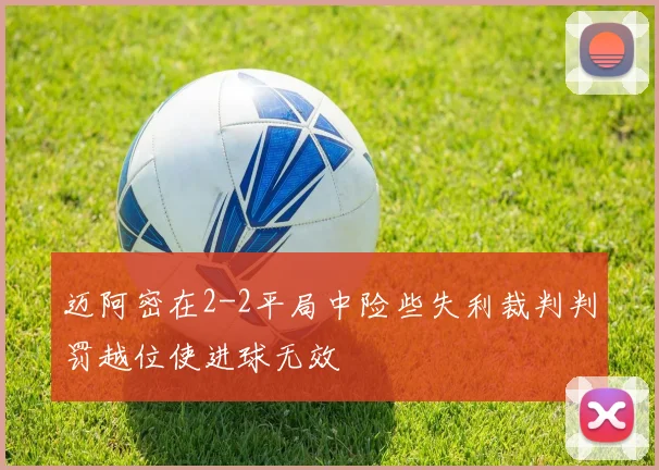 迈阿密在2-2平局中险些失利裁判判罚越位使进球无效