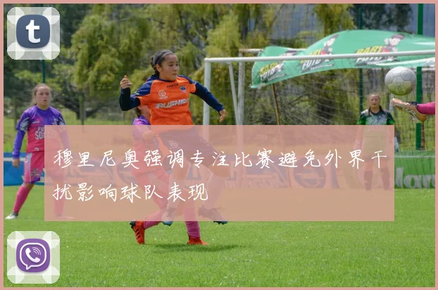 穆里尼奥强调专注比赛避免外界干扰影响球队表现