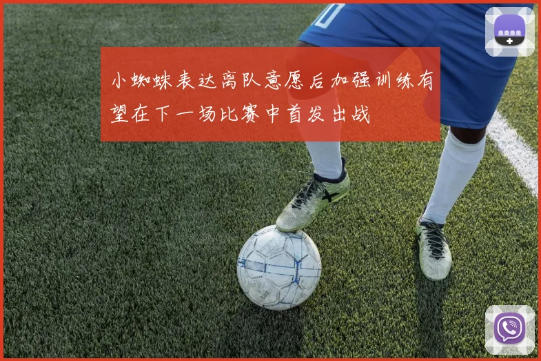 小蜘蛛表达离队意愿后加强训练有望在下一场比赛中首发出战