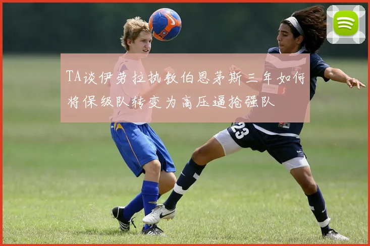 TA谈伊劳拉执教伯恩茅斯三年如何将保级队转变为高压逼抢强队