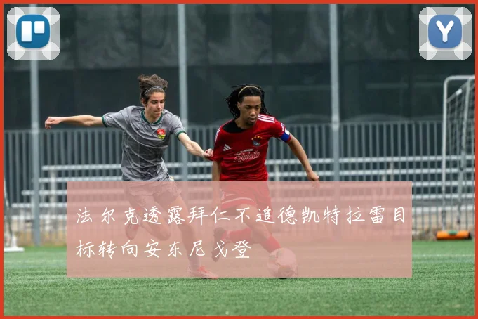 法尔克透露拜仁不追德凯特拉雷目标转向安东尼戈登
