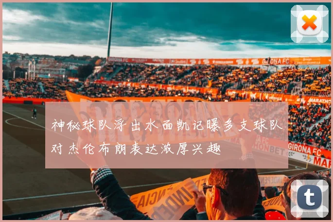 神秘球队浮出水面凯记曝多支球队对杰伦布朗表达浓厚兴趣