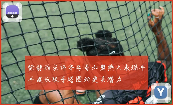 徐静雨点评字母哥加盟热火表现平平建议联手塔图姆更具潜力