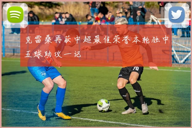 克雷桑再获中超最佳荣誉本轮独中五球助攻一记