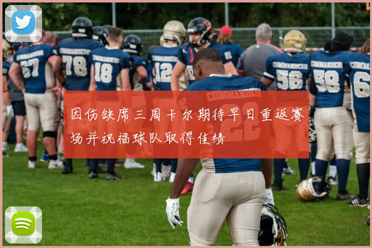 因伤缺席三周卡尔期待早日重返赛场并祝福球队取得佳绩