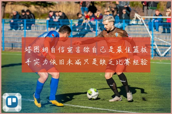 塔图姆自信宣言称自己是最佳篮板手实力依旧未减只是缺乏比赛经验