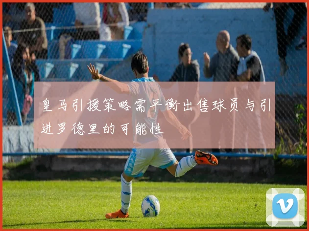 皇马引援策略需平衡出售球员与引进罗德里的可能性