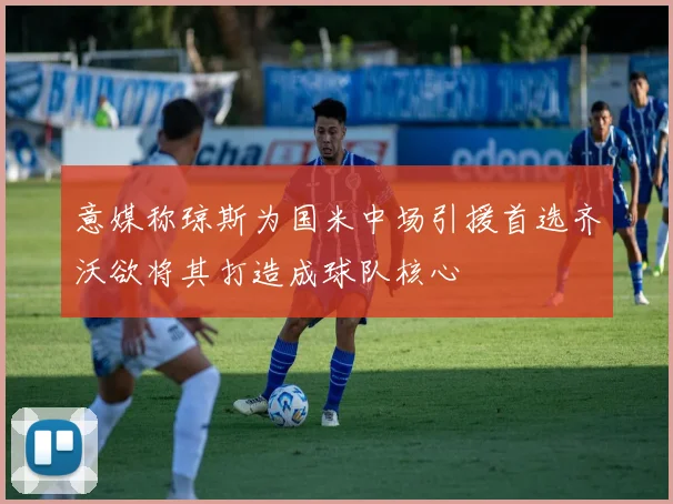意媒称琼斯为国米中场引援首选齐沃欲将其打造成球队核心