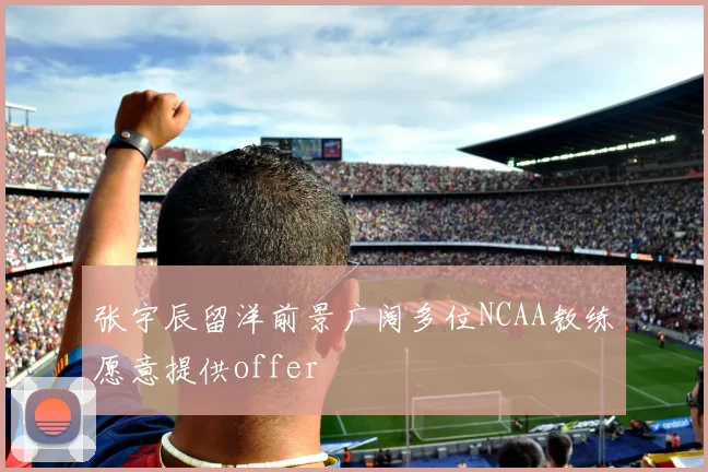 张宇辰留洋前景广阔多位NCAA教练愿意提供offer
